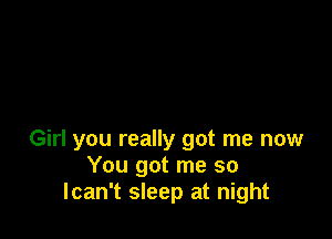 Girl you really got me now
You got me so
lcan't sleep at night