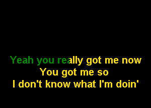 Yeah you really got me now
You got me so
I don't know what I'm doin'