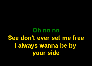 Oh no no

See don't ever set me free

I always wanna be by
your side