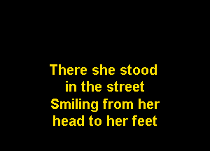 There she stood

in the street
Smiling from her
head to her feet