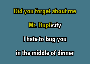 Did you forget about me

Mr. Duplicity

I hate to bug you

in the middle of dinner