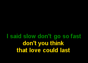 I said slow don't go so fast
don't you think
that love could last