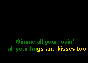 Gimme all your lovin'
all your hugs and kisses too