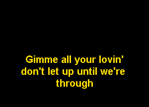 Gimme all your lovin'
don't let up until we're
through