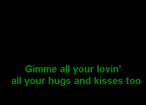 Gimme all your lovin'
all your hugs and kisses too