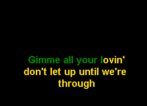 Gimme all your lovin'
don't let up until we're
through