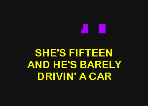 SHE'S FIFTEEN

AND HE'S BARELY
DRIVIN' ACAR