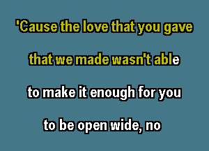 'Cause the love that you gave

that we made wasn't able

to make it enough for you

to be open wide, no