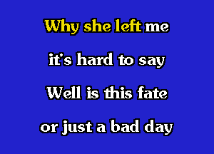Why she left me
it's hard to say
Well is this fate

or just a bad day