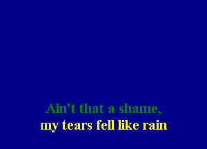 Ain't that a shame,
my tears fell like rain