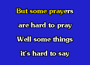 But some prayers

are hard to pray

Well some things

it's hard to say