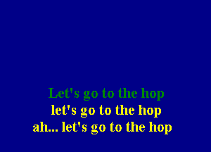 Let's go to the hop
let's go to the hop
ah... let's go to the hop