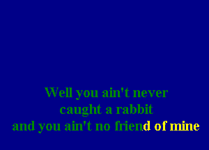 Well you ain't never
caught a rabbit
and you ain't no friend of mine