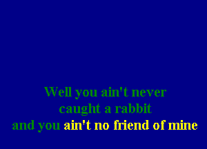 Well you ain't never
caught a rabbit
and you ain't no friend of mine