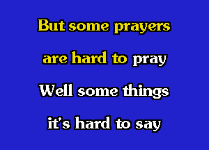 But some prayers

are hard to pray

Well some things

it's hard to say