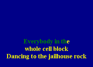 Everybody in the
whole cell block
Dancing to the jailhouse rock