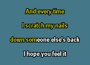 And every time

I scratch my nails

down someone else's back

I hope you feel it