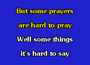 But some prayers

are hard to pray

Well some things

it's hard to say