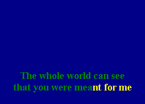 The whole world can see
that you were meant for me