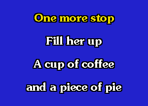 One more stop
Fill her up

A cup of coffee

and a piece of pie