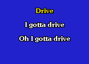 Drive

I gotta drive

0h I gotta drive