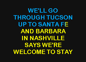 WE'LL GO
THROUGH TUCSON
UP TO SANTA FE
AND BARBARA
IN NASHVILLE
SAYS WE'RE
WELCOMETO STAY