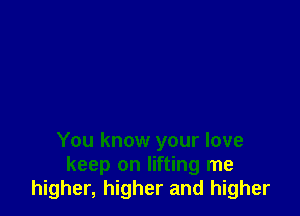 You know your love
keep on lifting me
higher, higher and higher
