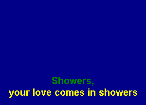 Showers,
your love comes in showers