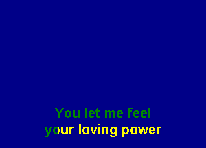 You let me feel
your loving power