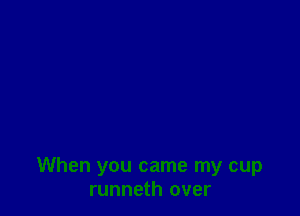 When you came my cup
runneth over