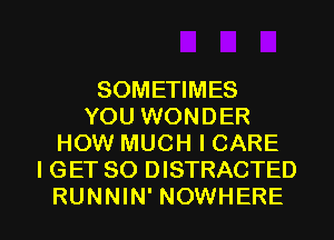 SOMETIMES
YOU WONDER
HOW MUCH I CARE
I GET SO DISTRACTED

RUNNIN' NOWHERE l