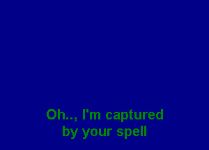 Oh.., I'm captured
by your spell