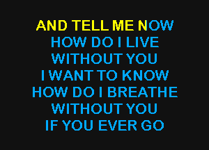 AND TELL ME NOW
HOW DO I LIVE
WITHOUT YOU

I WANT TO KNOW

HOW DO I BREATHE

WITHOUT YOU

IF YOU EVER G0 I