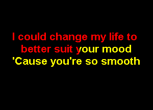 I could change my life to
better suit your mood

'Cause you're so smooth