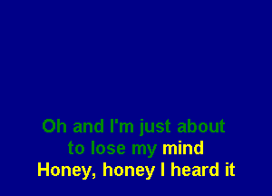 Oh and I'm just about
to lose my mind
Honey, honey I heard it