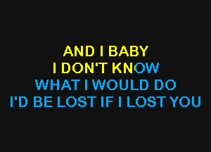 AND I BABY
I DON'T KNOW

WHAT I WOULD DO
I'D BE LOST IF I LOST YOU