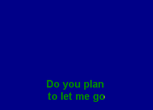Do you plan
to let me go
