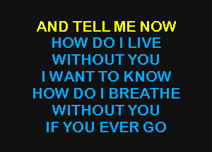 AND TELL ME NOW
HOW DO I LIVE

WITHOUT YOU
I WANT TO KNOW
HOW DO I BREATHE
WITHOUT YOU

IF YOU EVER G0 I