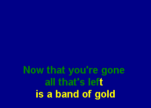 Now that you're gone
all that's left
is a band of gold