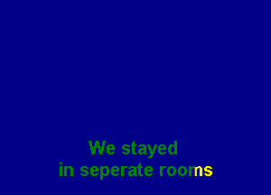 We stayed
in seperate rooms