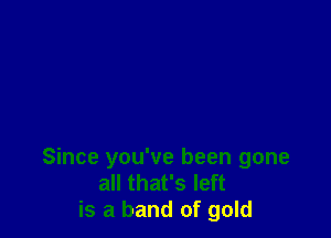 Since you've been gone
all that's left
is a band of gold