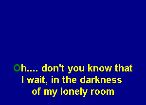 0h.... don't you know that
I wait, in the darkness
of my lonely room