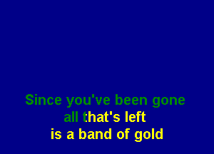 Since you've been gone
all that's left
is a band of gold