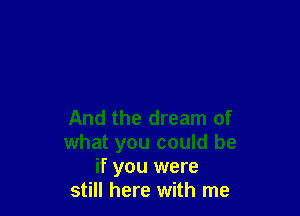 And the dream of
what you could be
if you were
still here with me