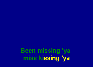 Been missing 'ya
miss kissing 'ya