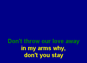 Don't throw our love away
in my arms why,
don't you stay