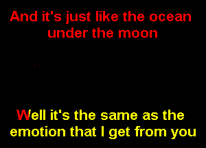 And it's just like the ocean
under the moon

Well it's the same as the
emotion that I get from you