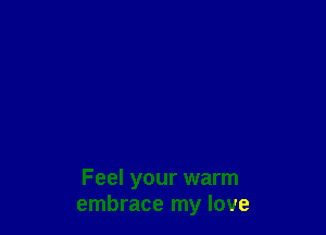 Feel your warm
embrace my love