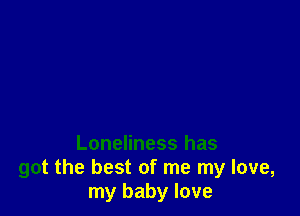 Loneliness has
got the best of me my love,
my baby love