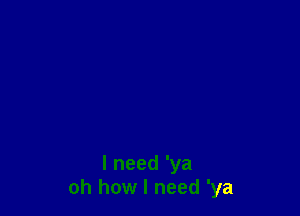 lneed'ya
oh how I need 'ya